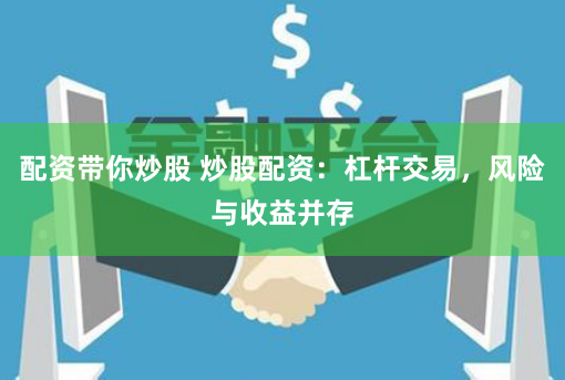 配资带你炒股 炒股配资：杠杆交易，风险与收益并存