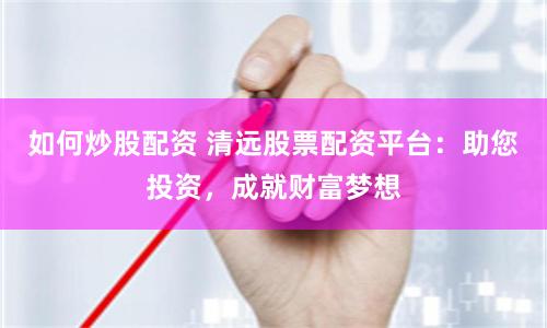 如何炒股配资 清远股票配资平台:助您投资,成就财富梦想