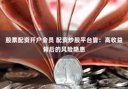 股票配资开户会员 配资炒股平台皆:高收益背后的风险隐患