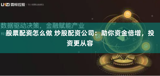股票配资怎么做 炒股配资公司:助你资金倍增,投资更从容