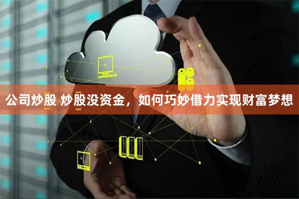 公司炒股 炒股没资金，如何巧妙借力实现财富梦想