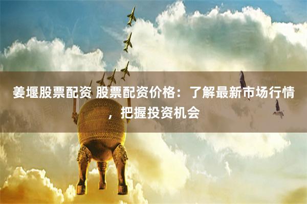 姜堰股票配资 股票配资价格:了解最新市场行情,把握投资机会