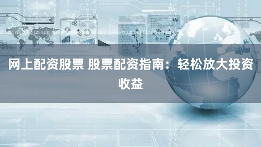 网上配资股票 股票配资指南：轻松放大投资收益