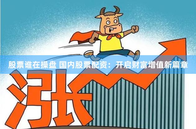 股票谁在操盘 国内股票配资：开启财富增值新篇章