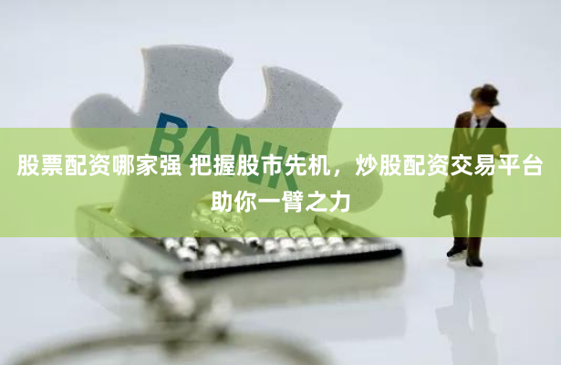 股票配资哪家强 把握股市先机，炒股配资交易平台助你一臂之力