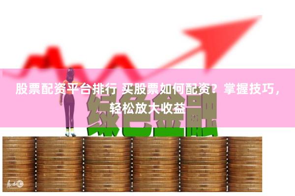 股票配资平台排行 买股票如何配资？掌握技巧，轻松放大收益