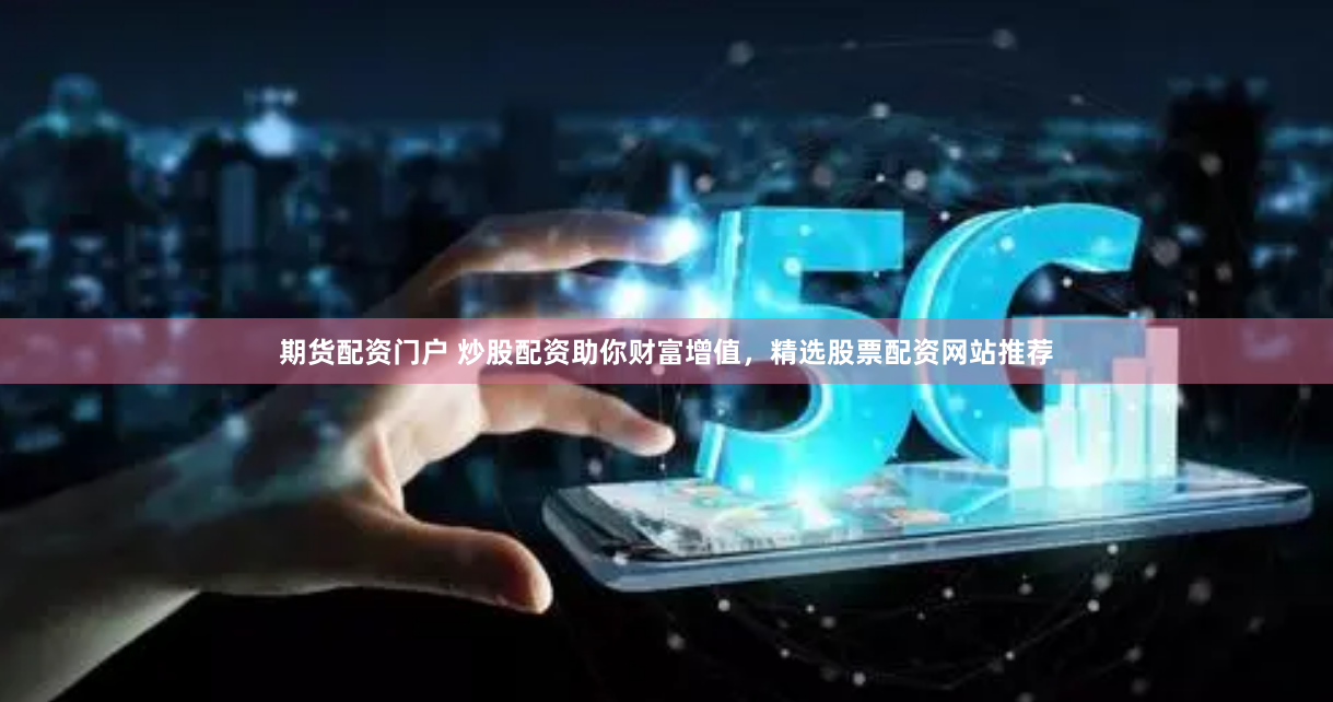 期货配资门户 炒股配资助你财富增值，精选股票配资网站推荐