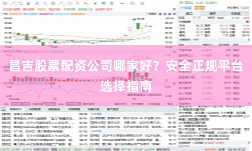 昌吉股票配资公司哪家好？安全正规平台选择指南