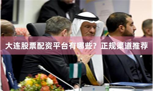 大连股票配资平台有哪些？正规渠道推荐