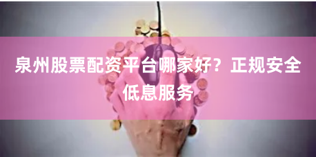 泉州股票配资平台哪家好？正规安全低息服务