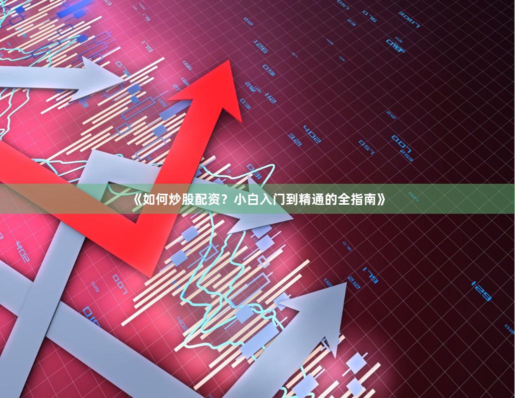 《如何炒股配资？小白入门到精通的全指南》