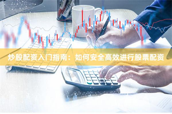 炒股配资入门指南：如何安全高效进行股票配资