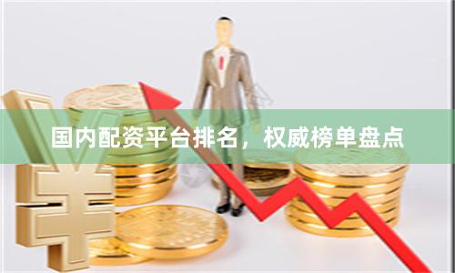 国内配资平台排名，权威榜单盘点