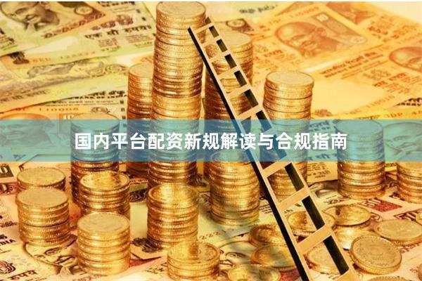国内平台配资新规解读与合规指南