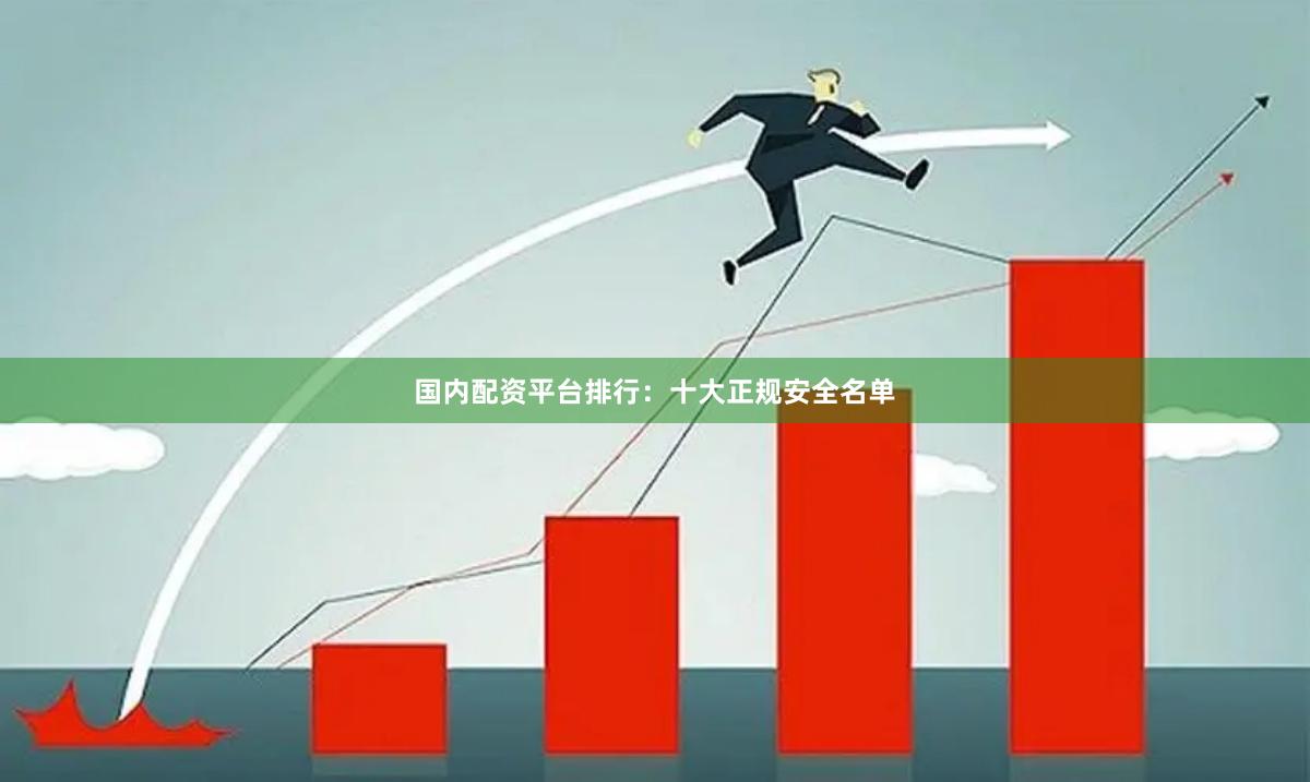 国内配资平台排行：十大正规安全名单