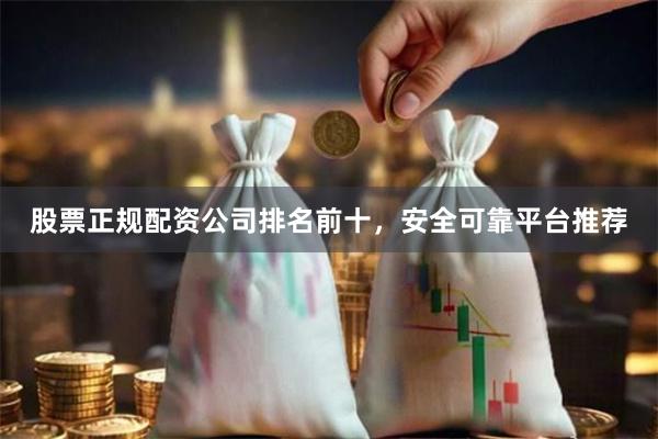 股票正规配资公司排名前十，安全可靠平台推荐