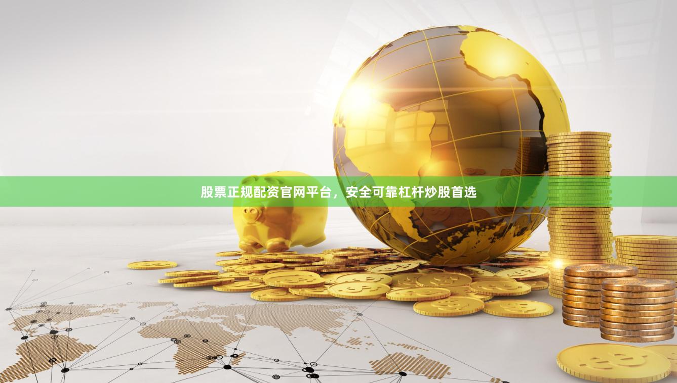 股票正规配资官网平台，安全可靠杠杆炒股首选