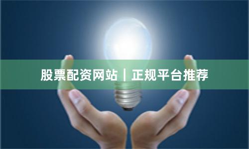 股票配资网站｜正规平台推荐