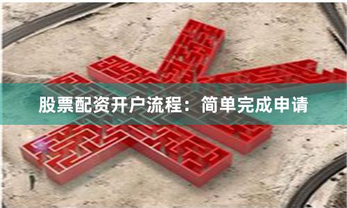 股票配资开户流程:简单完成申请