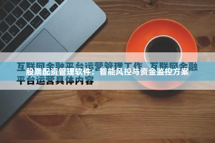 股票配资管理软件：智能风控与资金监控方案