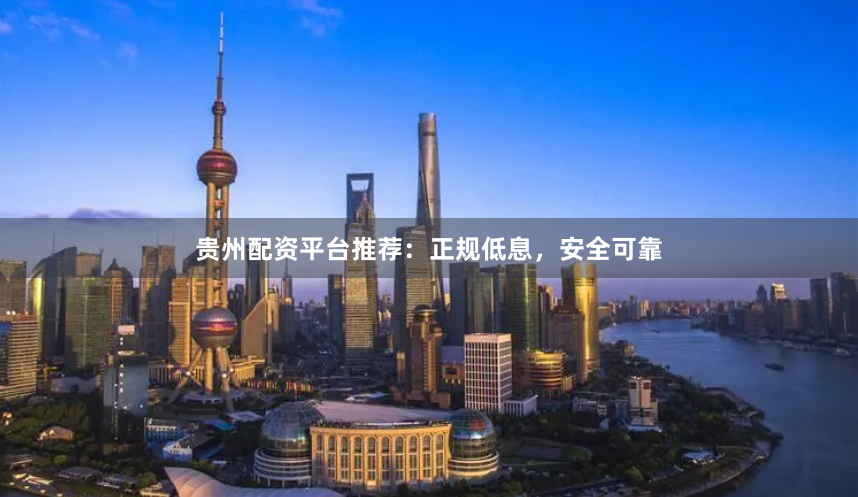 贵州配资平台推荐：正规低息，安全可靠