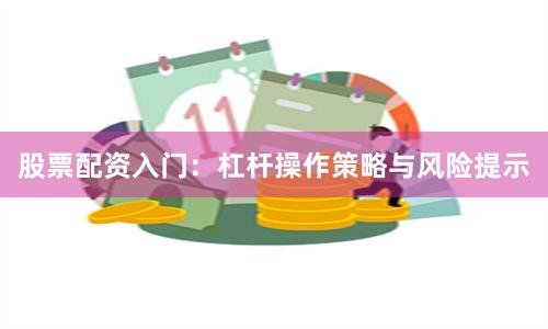 股票配资入门：杠杆操作策略与风险提示