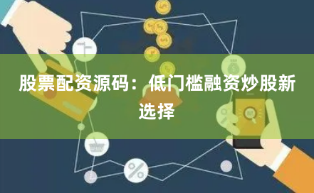 股票配资源码：低门槛融资炒股新选择