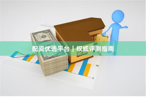 配资优选平台｜权威评测指南