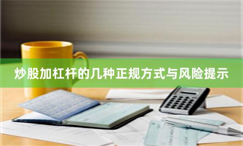 炒股加杠杆的几种正规方式与风险提示