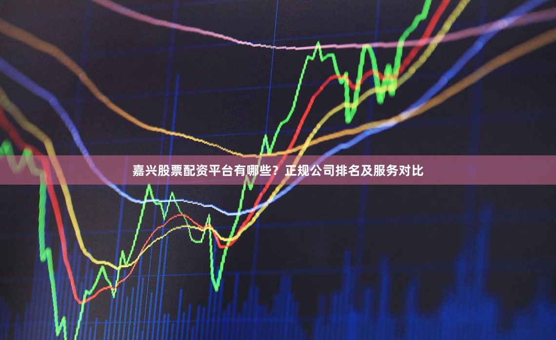嘉兴股票配资平台有哪些？正规公司排名及服务对比