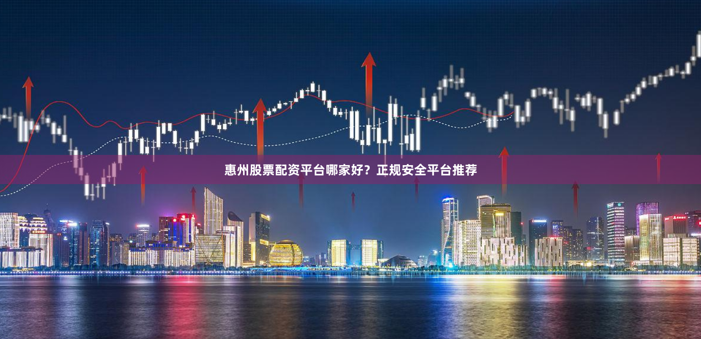 惠州股票配资平台哪家好？正规安全平台推荐