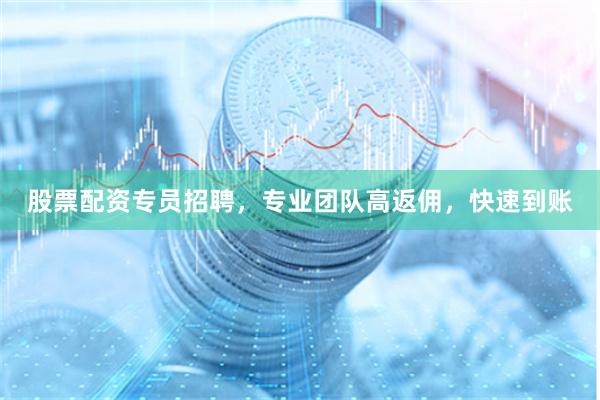 股票配资专员招聘，专业团队高返佣，快速到账