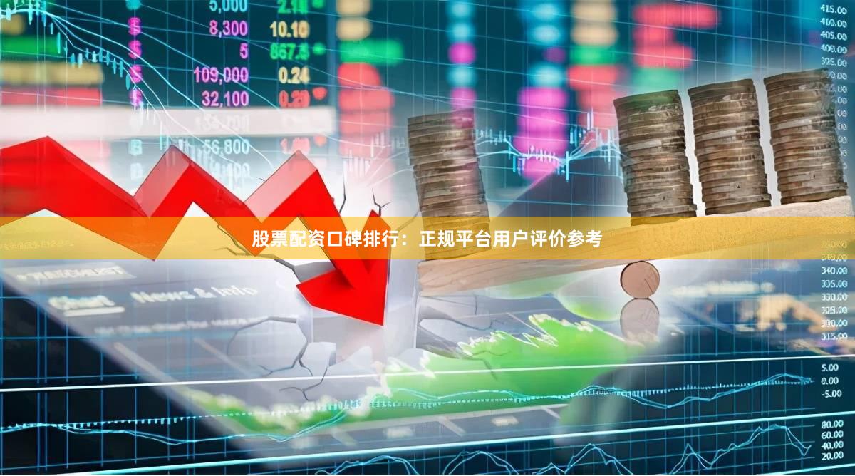 股票配资口碑排行：正规平台用户评价参考