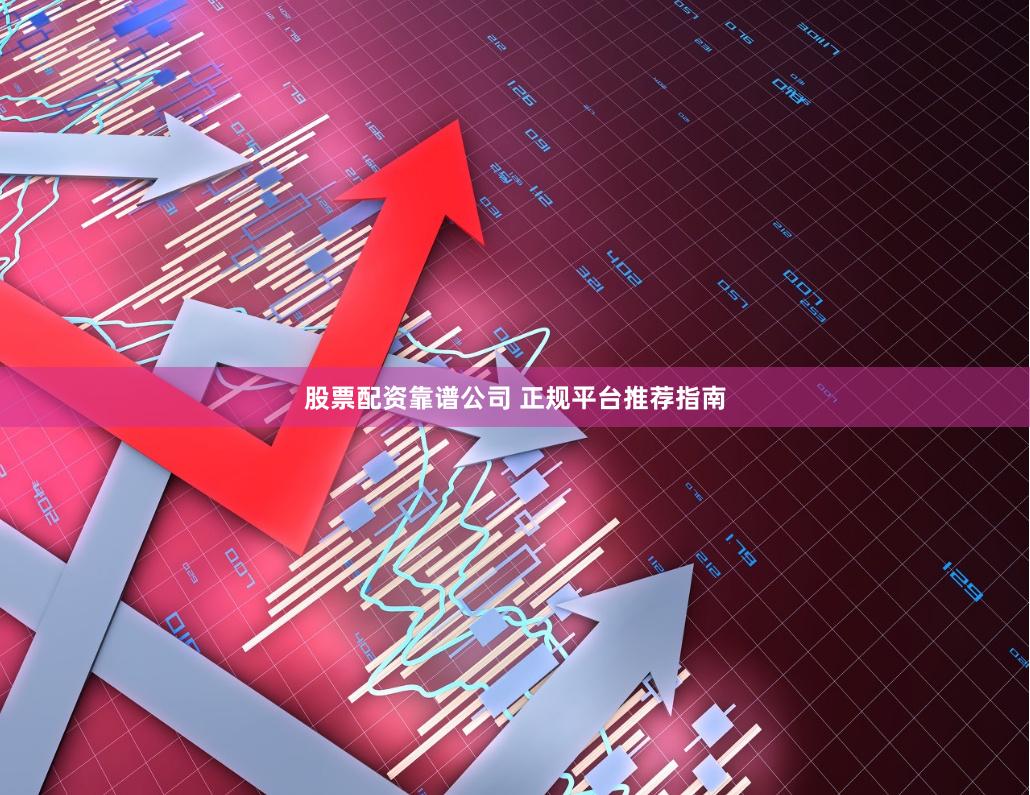 股票配资靠谱公司 正规平台推荐指南