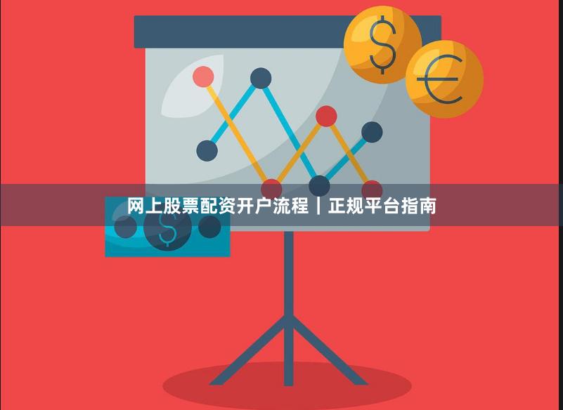 网上股票配资开户流程｜正规平台指南