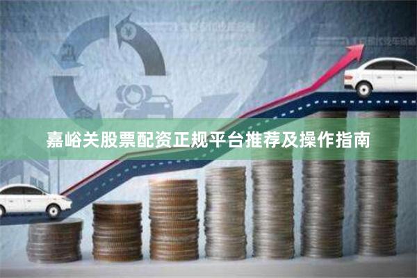 嘉峪关股票配资正规平台推荐及操作指南