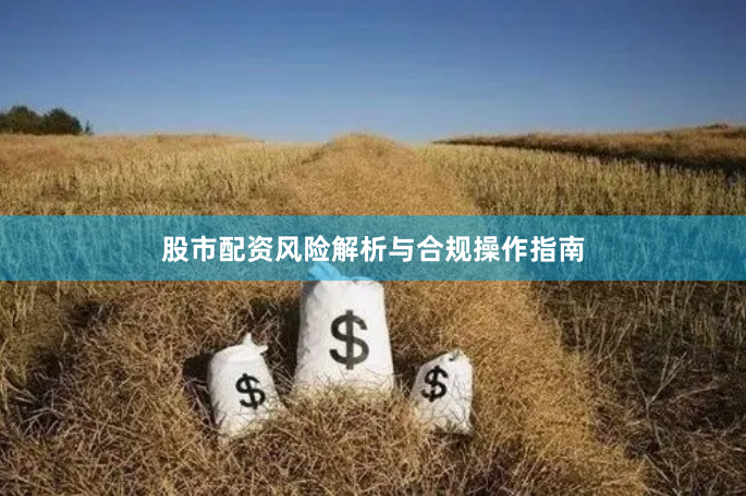 股市配资风险解析与合规操作指南