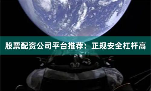 股票配资公司平台推荐：正规安全杠杆高