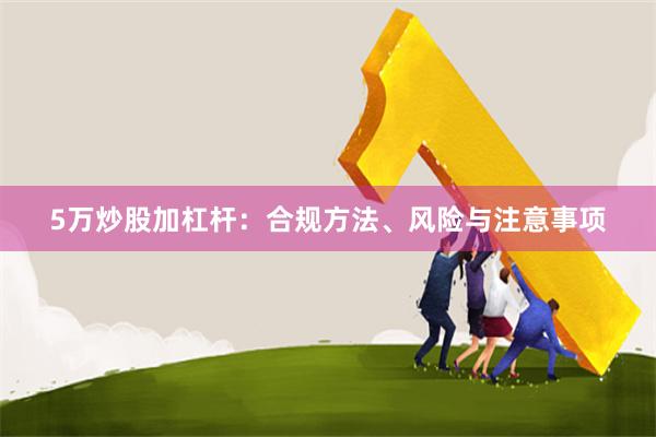 5万炒股加杠杆：合规方法、风险与注意事项