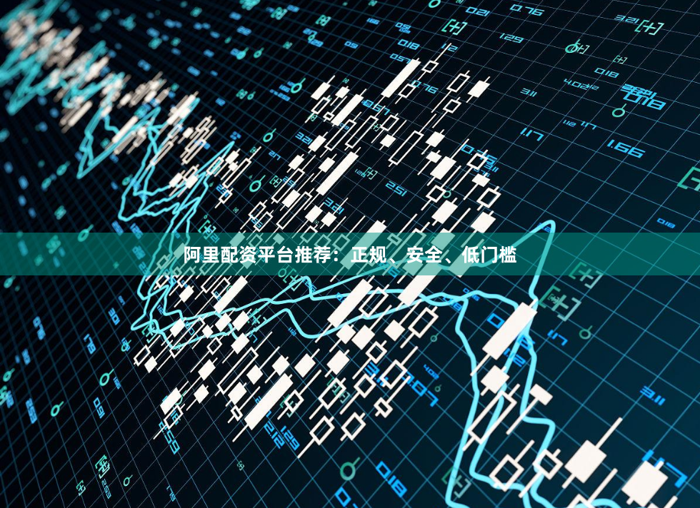 阿里配资平台推荐：正规、安全、低门槛