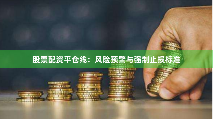 股票配资平仓线：风险预警与强制止损标准