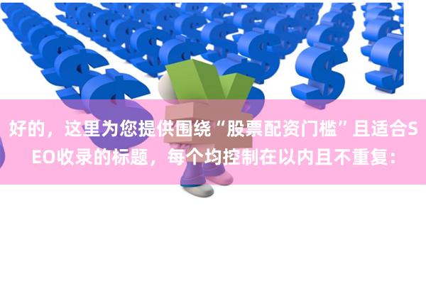 好的，这里为您提供围绕“股票配资门槛”且适合SEO收录的标题，每个均控制在以内且不重复：