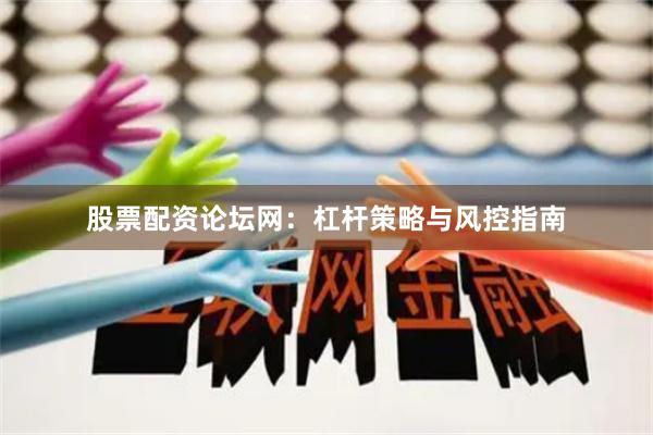 股票配资论坛网：杠杆策略与风控指南