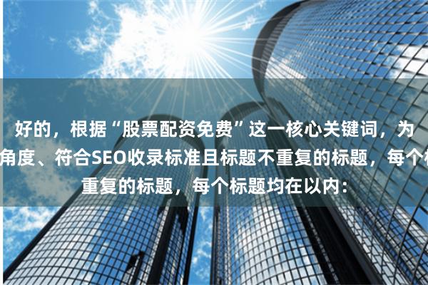 好的，根据“股票配资免费”这一核心关键词，为您构思了不同角度、符合SEO收录标准且标题不重复的标题，每个标题均在以内：